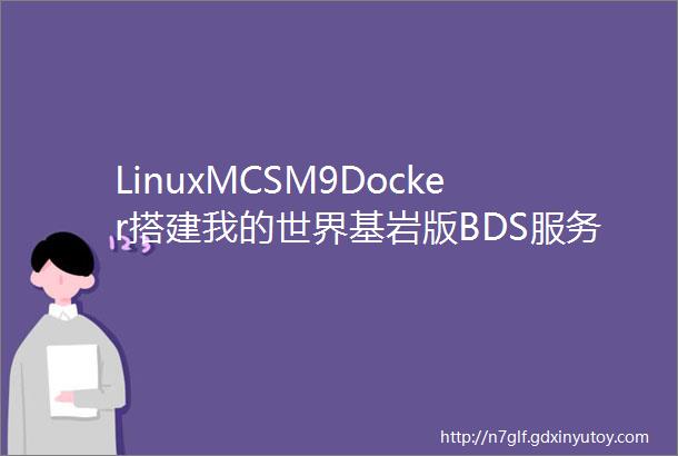 LinuxMCSM9Docker搭建我的世界基岩版BDS服务器MC基岩版开服教程