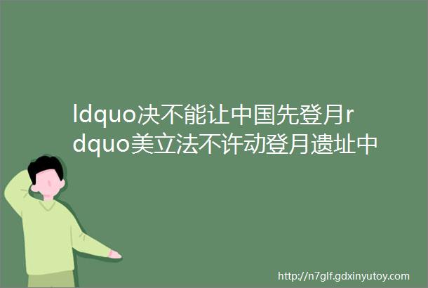 ldquo决不能让中国先登月rdquo美立法不许动登月遗址中国要遵守吗